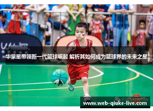 华蒙星带领新一代篮球崛起 解析其如何成为篮球界的未来之星