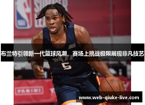 布兰特引领新一代篮球风潮，赛场上挑战极限展现非凡技艺