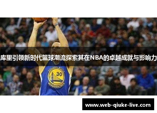 库里引领新时代篮球潮流探索其在NBA的卓越成就与影响力