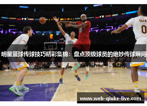 明星篮球传球技巧精彩集锦：盘点顶级球员的绝妙传球瞬间