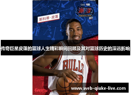 传奇巨星皮蓬的篮球人生精彩瞬间回顾及其对篮球历史的深远影响