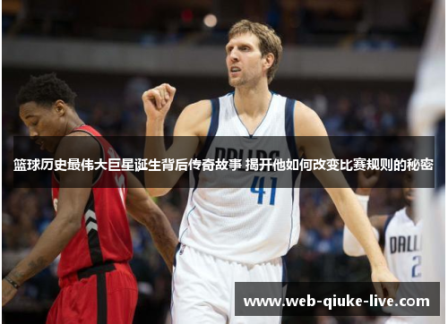 篮球历史最伟大巨星诞生背后传奇故事 揭开他如何改变比赛规则的秘密