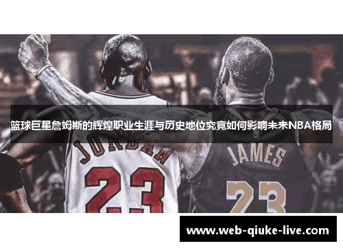 篮球巨星詹姆斯的辉煌职业生涯与历史地位究竟如何影响未来NBA格局