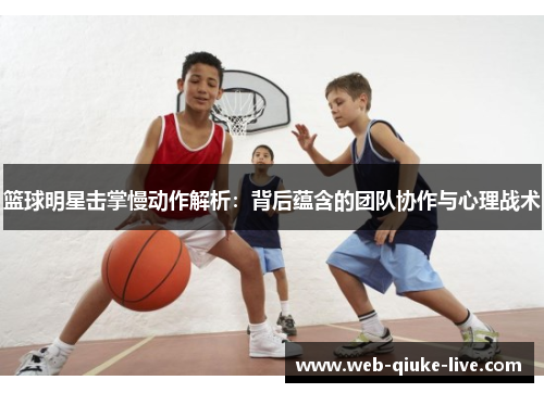 篮球明星击掌慢动作解析：背后蕴含的团队协作与心理战术