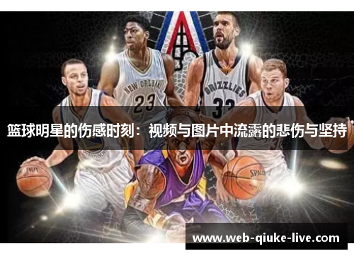 篮球明星的伤感时刻：视频与图片中流露的悲伤与坚持