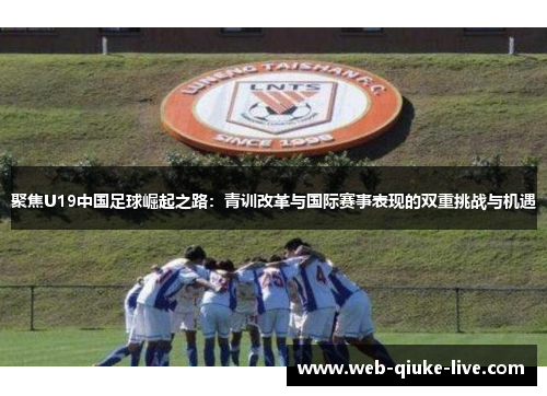 聚焦U19中国足球崛起之路：青训改革与国际赛事表现的双重挑战与机遇